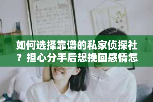 如何选择靠谱的私家侦探社？担心分手后想挽回感情怎么办？