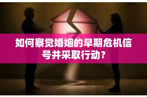 如何察觉婚姻的早期危机信号并采取行动？