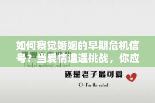 如何察觉婚姻的早期危机信号？当爱情遭遇挑战，你应该怎么办？