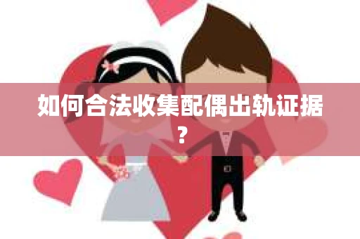 如何合法收集配偶出轨证据？