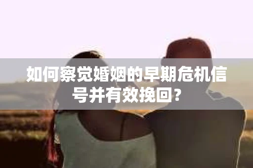 如何察觉婚姻的早期危机信号并有效挽回？