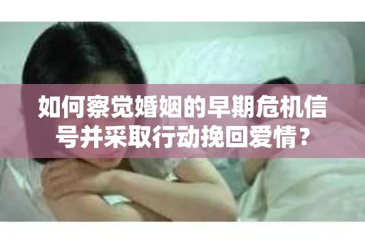 如何察觉婚姻的早期危机信号并采取行动挽回爱情？