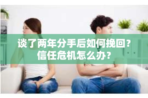 谈了两年分手后如何挽回？信任危机怎么办？