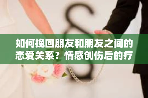 如何挽回朋友和朋友之间的恋爱关系？情感创伤后的疗愈与决策之路