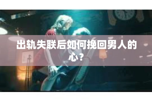 出轨失联后如何挽回男人的心？