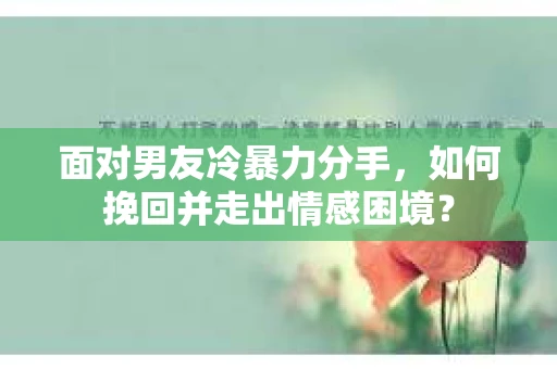 面对男友冷暴力分手，如何挽回并走出情感困境？