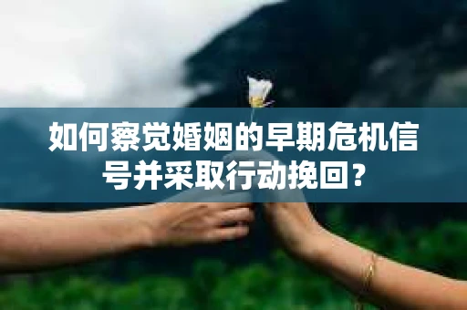 如何察觉婚姻的早期危机信号并采取行动挽回？
