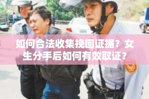 如何合法收集挽回证据？女生分手后如何有效取证？