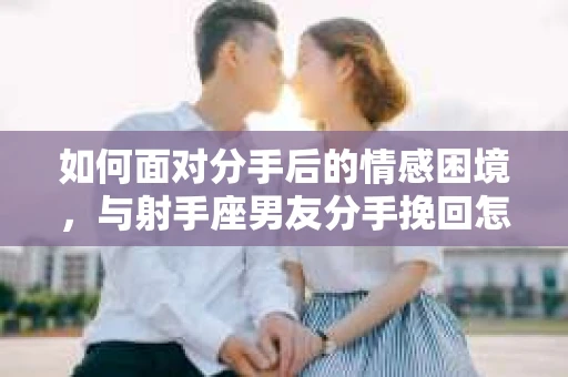 如何面对分手后的情感困境，与射手座男友分手挽回怎么办？