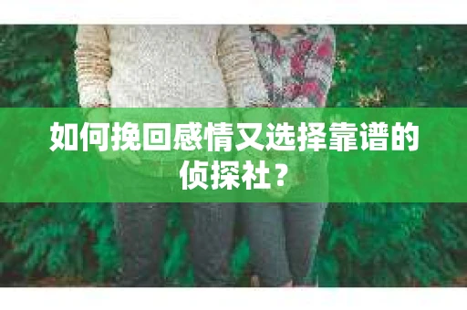 如何挽回感情又选择靠谱的侦探社？