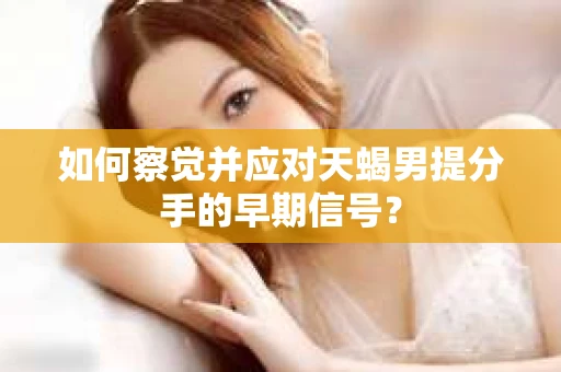 如何察觉并应对天蝎男提分手的早期信号？