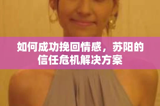 如何成功挽回情感，苏阳的信任危机解决方案