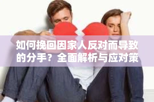 如何挽回因家人反对而导致的分手？全面解析与应对策略
