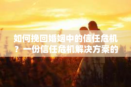 如何挽回婚姻中的信任危机？一份信任危机解决方案的干货指南