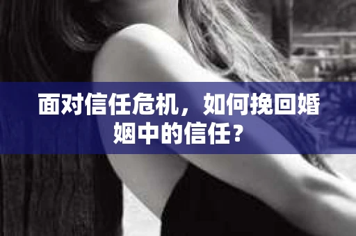 面对信任危机，如何挽回婚姻中的信任？