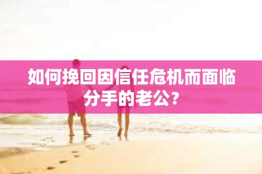 如何挽回因信任危机而面临分手的老公? 如何挽回因信任危机而面临分手的老公?