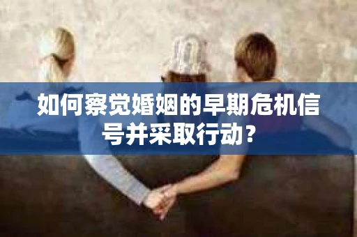 如何察觉婚姻的早期危机信号并采取行动？