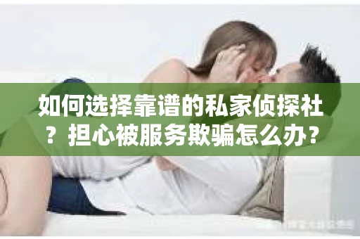 如何选择靠谱的私家侦探社?担心被服务欺骗怎么办? 如何选择靠谱的私家侦探社?担心被服务欺骗怎么办?