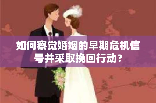 如何察觉婚姻的早期危机信号并采取挽回行动? 如何察觉婚姻的早期危机信号并采取挽回行动?