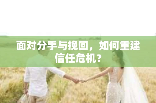 面对分手与挽回，如何重建信任危机？