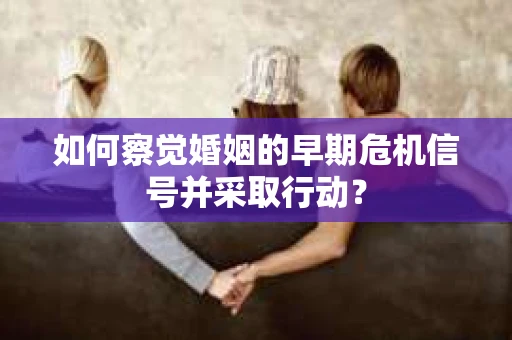 如何察觉婚姻的早期危机信号并采取行动？