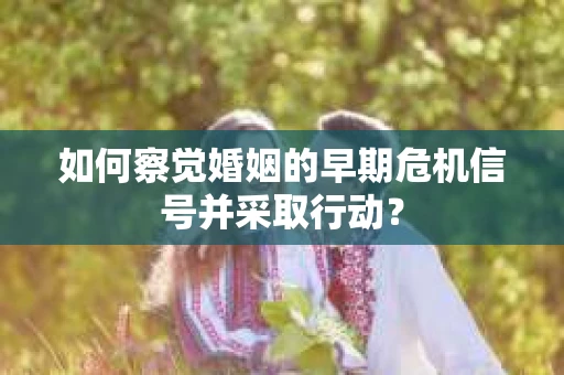 如何察觉婚姻的早期危机信号并采取行动？