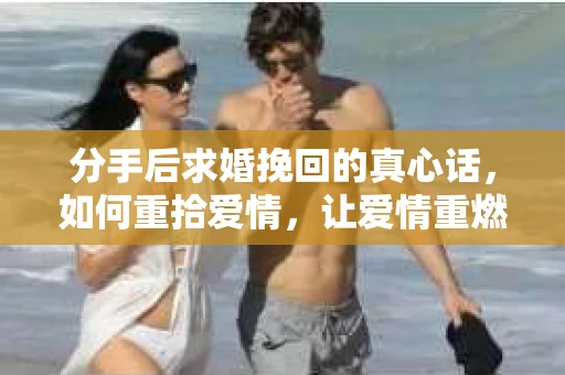 分手后求婚挽回的真心话，如何重拾爱情，让爱情重燃？