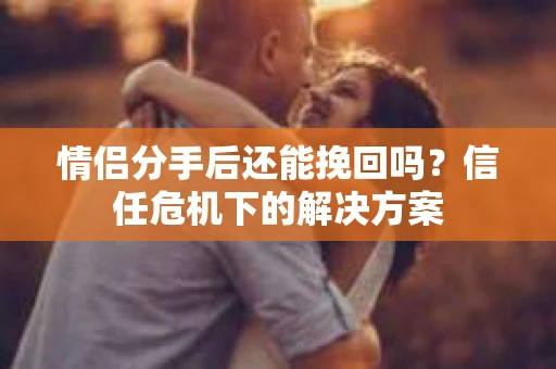 情侣分手后还能挽回吗？信任危机下的解决方案