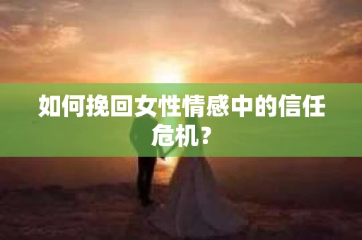 如何挽回女性情感中的信任危机？
