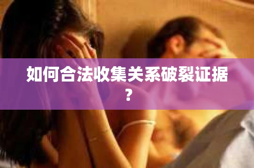 如何合法收集关系破裂证据？