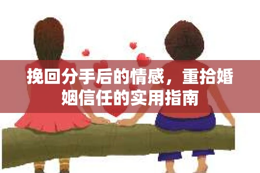 挽回分手后的情感，重拾婚姻信任的实用指南