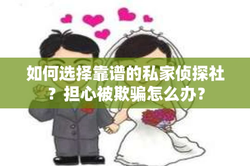 如何选择靠谱的私家侦探社？担心被欺骗怎么办？