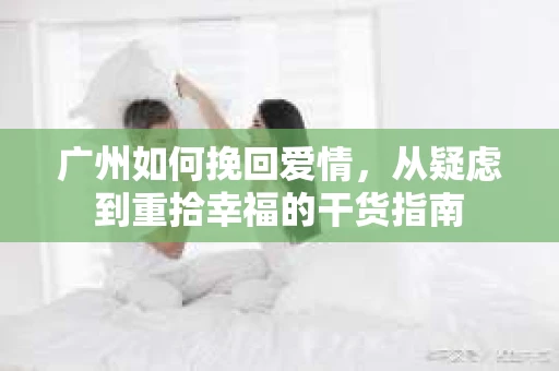 广州如何挽回爱情，从疑虑到重拾幸福的干货指南