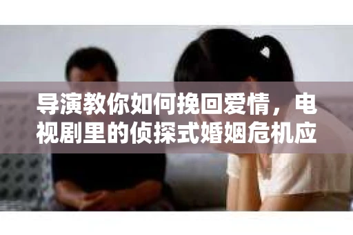 导演教你如何挽回爱情，电视剧里的侦探式婚姻危机应对法
