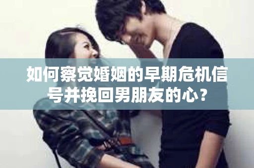 如何察觉婚姻的早期危机信号并挽回男朋友的心？