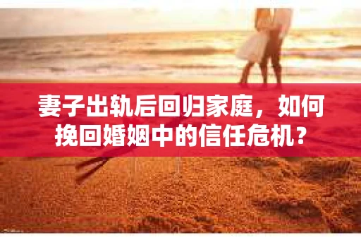 妻子出轨后回归家庭,如何挽回婚姻中的信任危机? 妻子出轨后回归家庭,如何挽回婚姻中的信任危机?