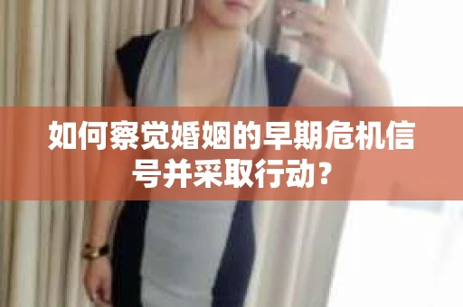 如何察觉婚姻的早期危机信号并采取行动？