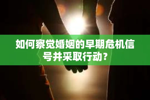 如何察觉婚姻的早期危机信号并采取行动？