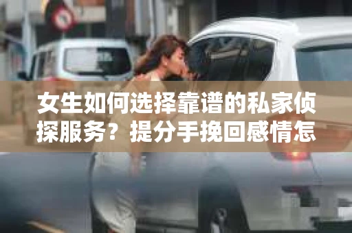 女生如何选择靠谱的私家侦探服务？提分手挽回感情怎么办？