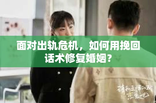 面对出轨危机，如何用挽回话术修复婚姻？
