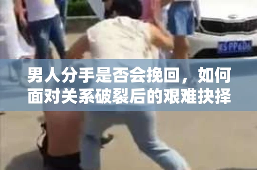 男人分手是否会挽回，如何面对关系破裂后的艰难抉择？