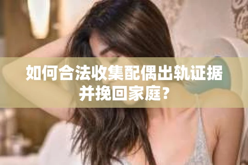 如何合法收集配偶出轨证据并挽回家庭? 如何合法收集配偶出轨证据并挽回家庭?