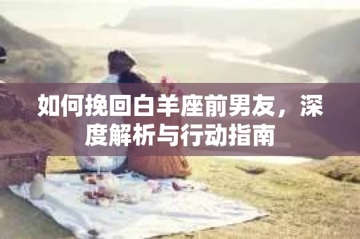 如何挽回白羊座前男友，深度解析与行动指南