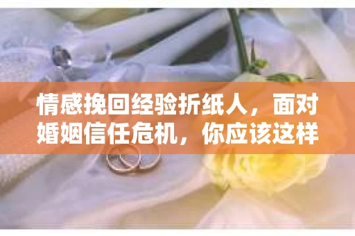 情感挽回经验折纸人，面对婚姻信任危机，你应该这样做
