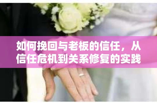 如何挽回与老板的信任，从信任危机到关系修复的实践指南