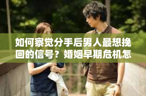 如何察觉分手后男人最想挽回的信号?婚姻早期危机怎么办? 如何察觉分手后男人最想挽回的信号?婚姻早期危机怎么办?