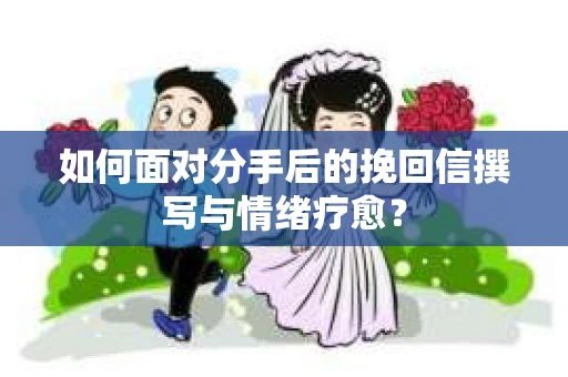 如何面对分手后的挽回信撰写与情绪疗愈？