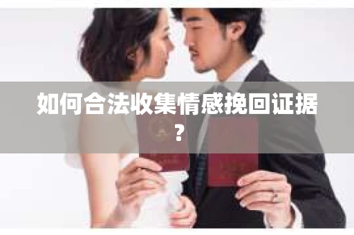 如何合法收集情感挽回证据？