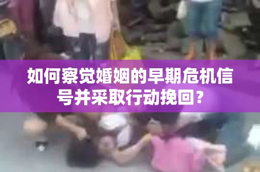 如何察觉婚姻的早期危机信号并采取行动挽回？