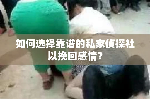 如何选择靠谱的私家侦探社以挽回感情？